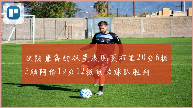攻防兼备的双星表现莫布里20分6板5助阿伦19分12板助力球队胜利