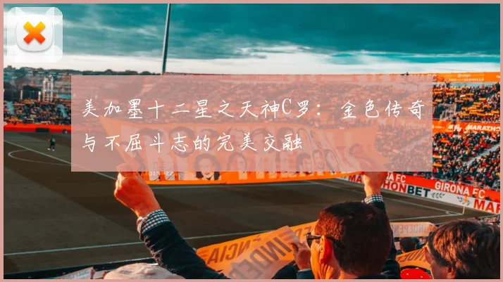 美加墨十二星之天神C罗：金色传奇与不屈斗志的完美交融
