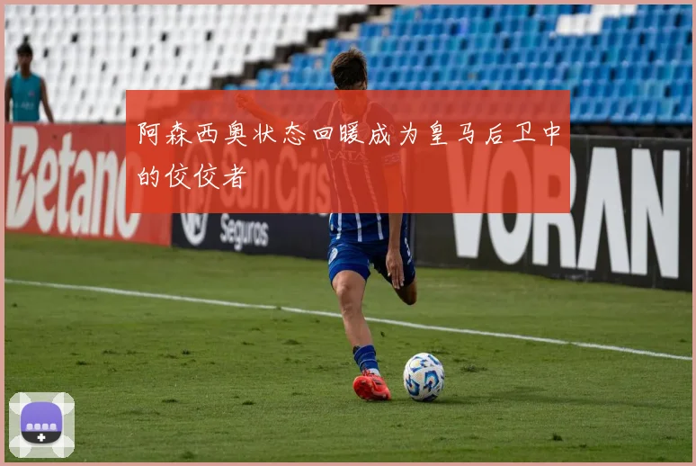阿森西奥状态回暖成为皇马后卫中的佼佼者