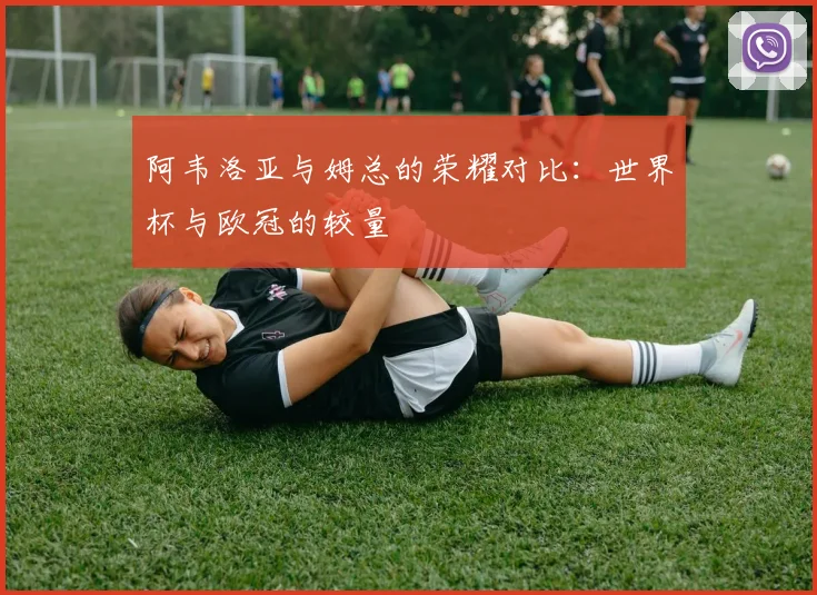阿韦洛亚与姆总的荣耀对比：世界杯与欧冠的较量