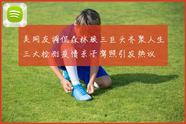 美网友调侃森林狼三巨头齐聚人生三大检测疫情亲子驾照引发热议