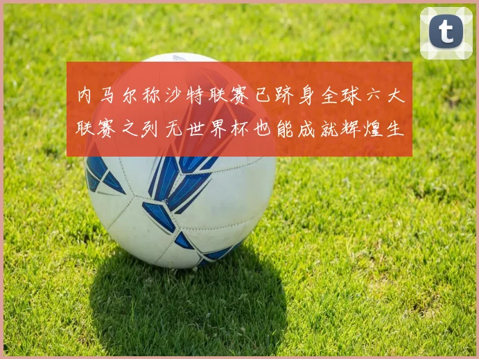 内马尔称沙特联赛已跻身全球六大联赛之列无世界杯也能成就辉煌生涯