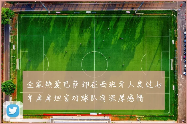 全家热爱巴萨却在西班牙人度过七年库库坦言对球队有深厚感情