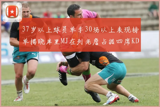 37岁以上球员单季30场以上表现榜单揭晓库里MJ在列老詹占据四席KD今年能否登顶