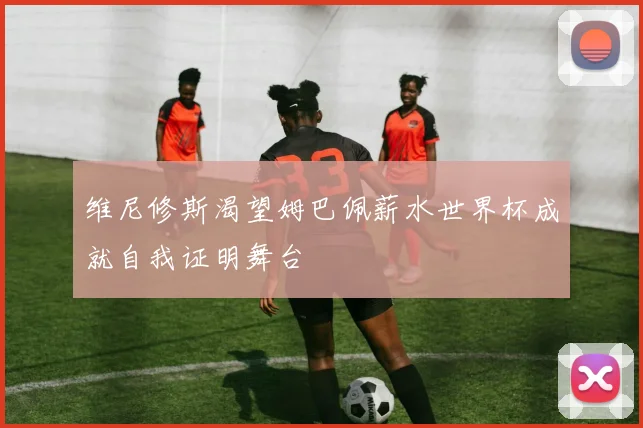 维尼修斯渴望姆巴佩薪水世界杯成就自我证明舞台