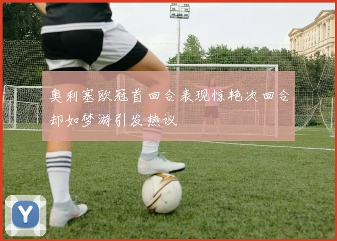 奥利塞欧冠首回合表现惊艳次回合却如梦游引发热议