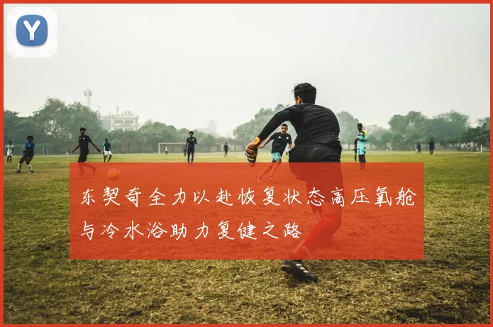 东契奇全力以赴恢复状态高压氧舱与冷水浴助力复健之路
