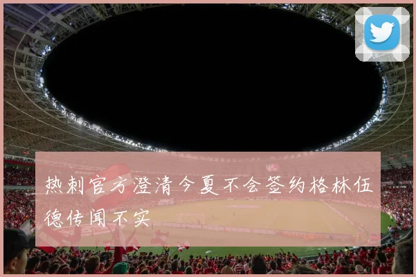热刺官方澄清今夏不会签约格林伍德传闻不实