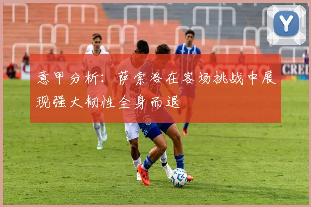 意甲分析：萨索洛在客场挑战中展现强大韧性全身而退