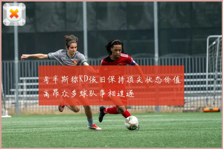 考辛斯称KD依旧保持顶尖状态价值高昂众多球队争相追逐