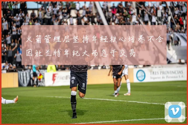 火箭管理层坚持年轻核心培养不会因杜兰特年纪大而急于交易