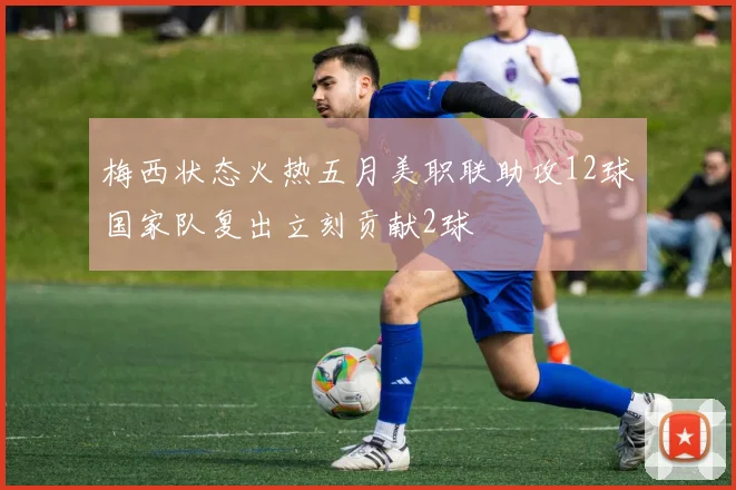 梅西状态火热五月美职联助攻12球国家队复出立刻贡献2球