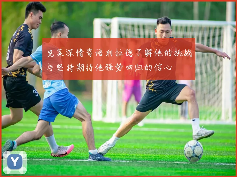 克莱深情寄语利拉德了解他的挑战与坚持期待他强势回归的信心