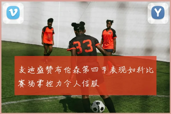 麦迪盛赞布伦森第四节表现如科比赛场掌控力令人信服