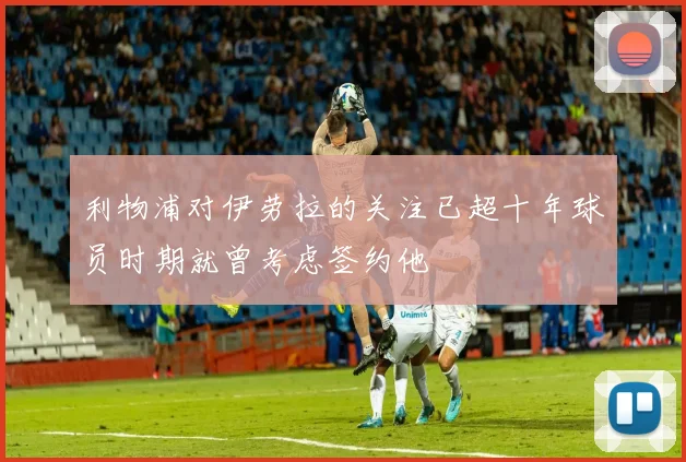 利物浦对伊劳拉的关注已超十年球员时期就曾考虑签约他