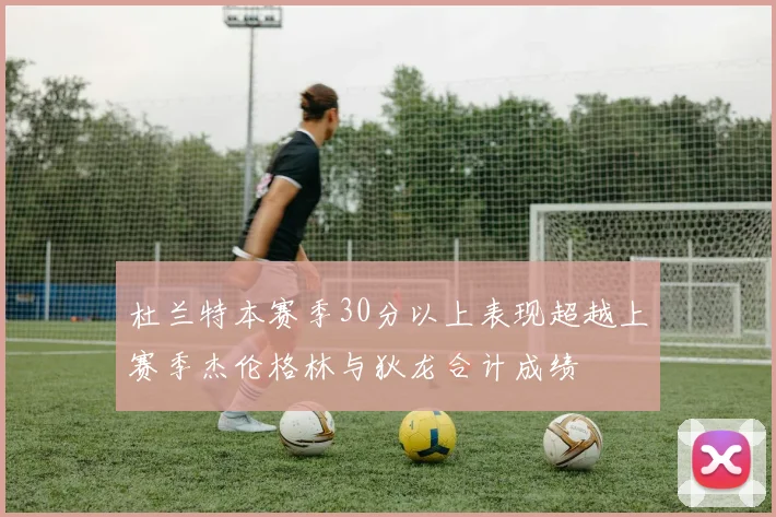 杜兰特本赛季30分以上表现超越上赛季杰伦格林与狄龙合计成绩
