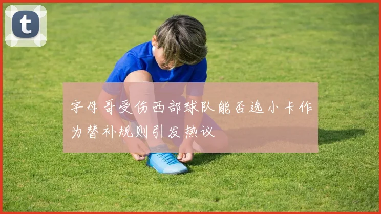 字母哥受伤西部球队能否选小卡作为替补规则引发热议