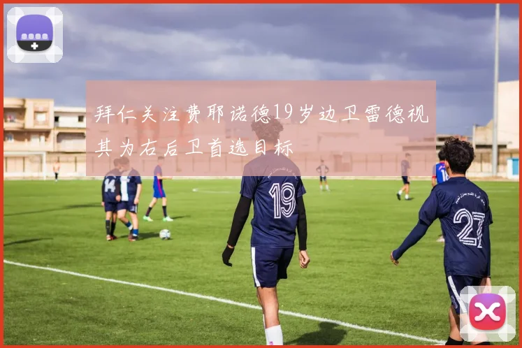 拜仁关注费耶诺德19岁边卫雷德视其为右后卫首选目标