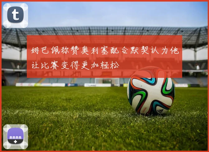 姆巴佩称赞奥利塞配合默契认为他让比赛变得更加轻松