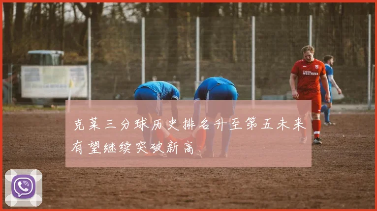 克莱三分球历史排名升至第五未来有望继续突破新高