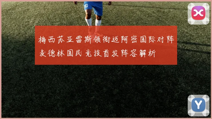 梅西苏亚雷斯领衔迈阿密国际对阵麦德林国民竞技首发阵容解析