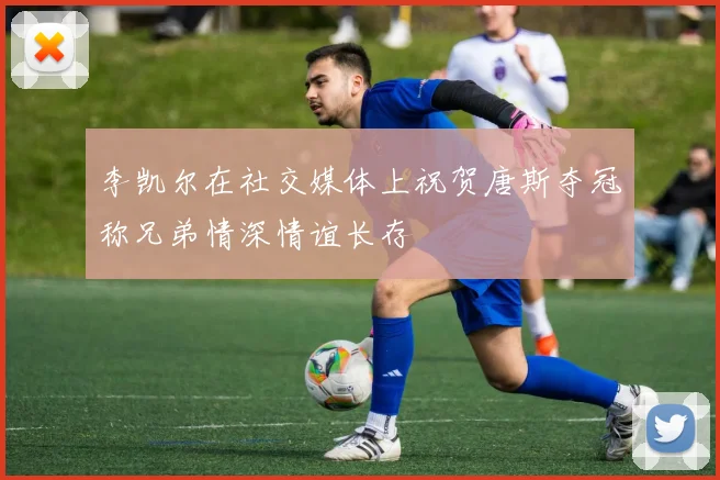 李凯尔在社交媒体上祝贺唐斯夺冠称兄弟情深情谊长存