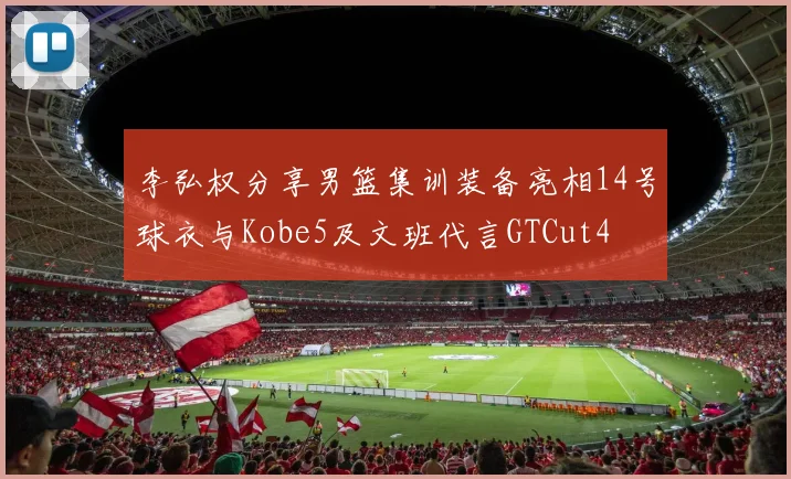 李弘权分享男篮集训装备亮相14号球衣与Kobe5及文班代言GTCut4