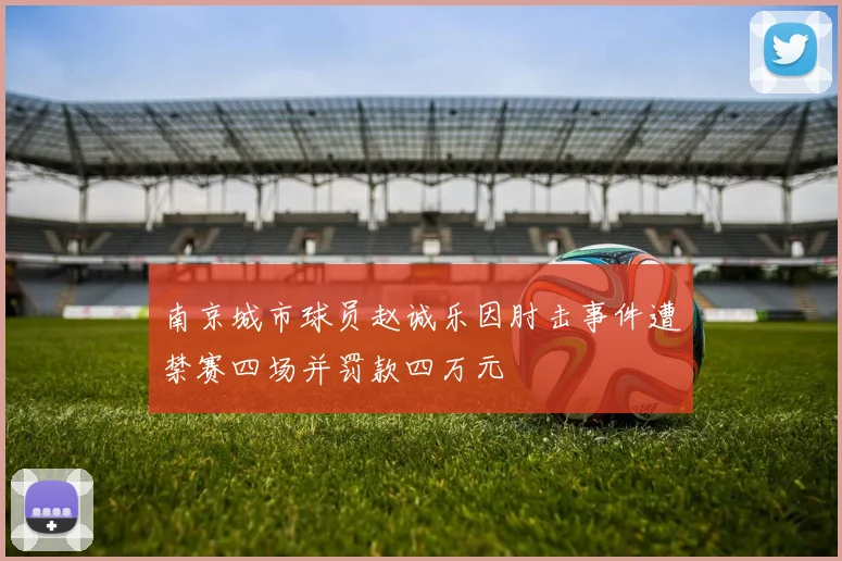 南京城市球员赵诚乐因肘击事件遭禁赛四场并罚款四万元