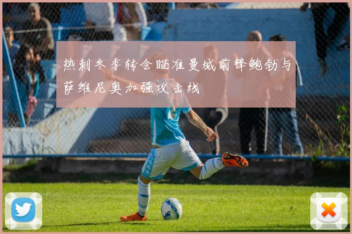 热刺冬季转会瞄准曼城前锋鲍勃与萨维尼奥加强攻击线