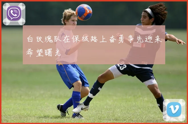 白玫瑰队在保级路上奋勇争先迎来希望曙光