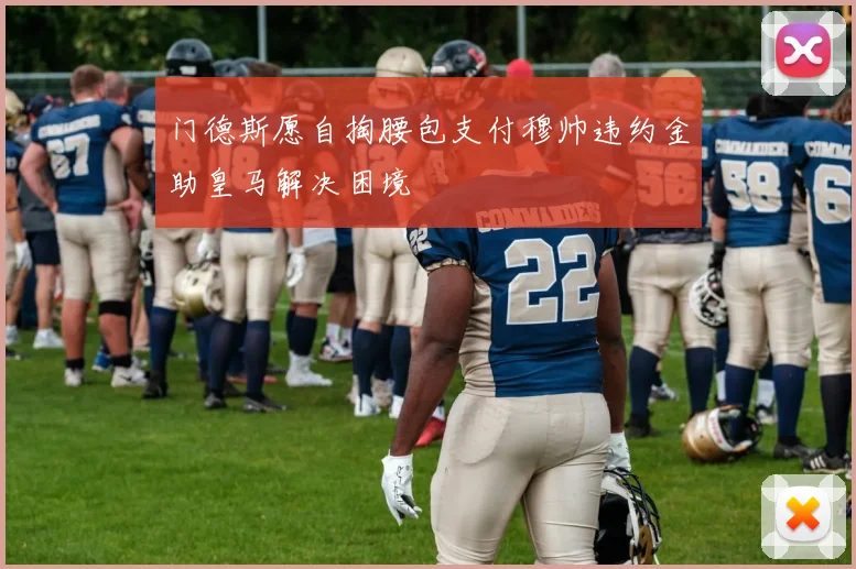 门德斯愿自掏腰包支付穆帅违约金助皇马解决困境