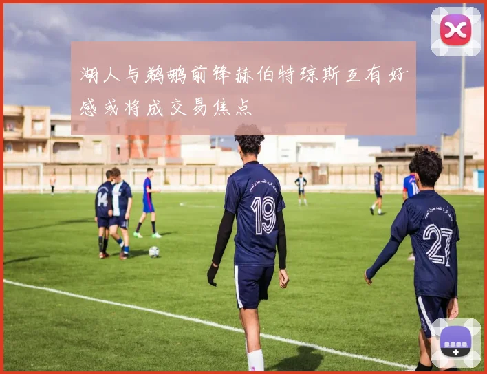 湖人与鹈鹕前锋赫伯特琼斯互有好感或将成交易焦点
