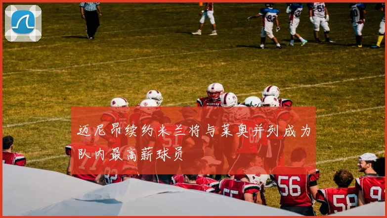 迈尼昂续约米兰将与莱奥并列成为队内最高薪球员