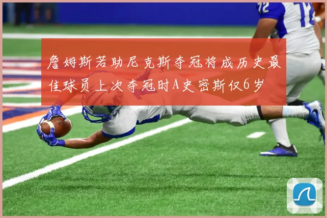 詹姆斯若助尼克斯夺冠将成历史最佳球员上次夺冠时A史密斯仅6岁