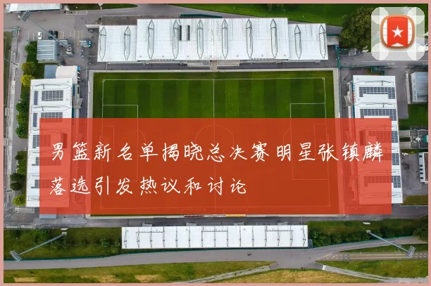 男篮新名单揭晓总决赛明星张镇麟落选引发热议和讨论