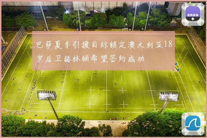 巴萨夏季引援目标锁定澳大利亚18岁后卫赫林顿希望签约成功