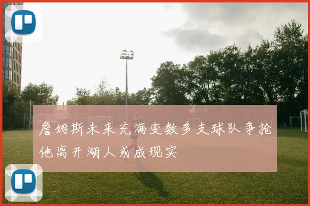 詹姆斯未来充满变数多支球队争抢他离开湖人或成现实