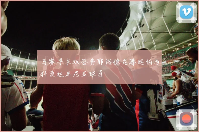 马赛寻求双签费耶诺德昆滕廷伯与科莫达库尼亚球员