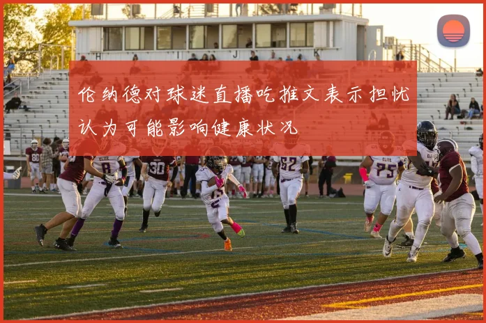 伦纳德对球迷直播吃推文表示担忧认为可能影响健康状况
