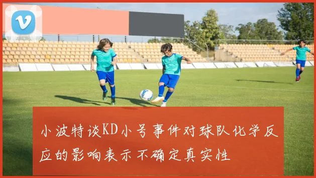 小波特谈KD小号事件对球队化学反应的影响表示不确定真实性