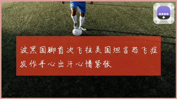 波黑国脚首次飞往美国坦言恐飞症发作手心出汗心情紧张